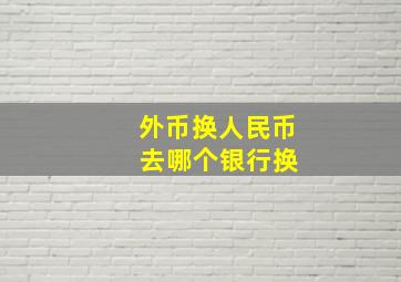 外币换人民币 去哪个银行换